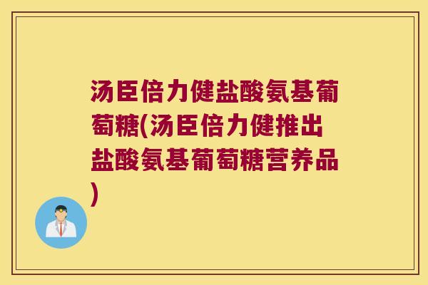 汤臣倍力健盐酸氨基葡萄糖(汤臣倍力健推出盐酸氨基葡萄糖营养品)