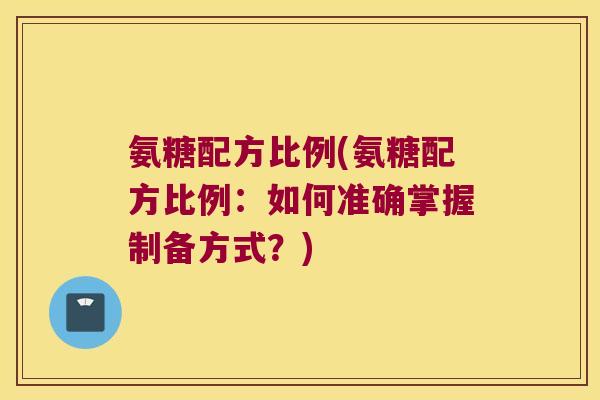 氨糖配方比例(氨糖配方比例:如何准确掌握制备方式?)
