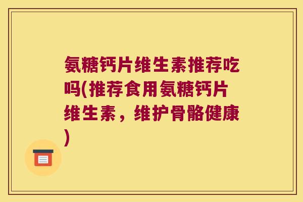 氨糖钙片维生素推荐吃吗(推荐食用氨糖钙片维生素,维护骨骼健康) 氨糖钙片维生素推荐吃吗(推荐食用氨糖钙片维生素,维护骨骼健康)