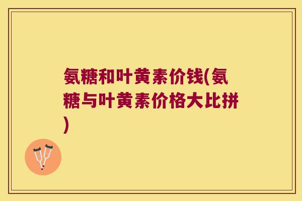 氨糖和叶黄素价钱(氨糖与叶黄素价格大比拼)