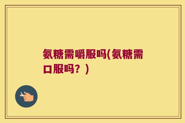 氨糖需嚼服吗(氨糖需口服吗?)