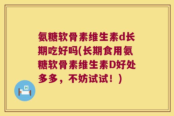 氨糖软骨素维生素d长期吃好吗(长期食用氨糖软骨素维生素D好处多多,不妨试试!)