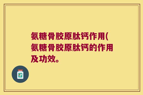 氨糖骨胶原肽钙作用(氨糖骨胶原肽钙的作用及功效。