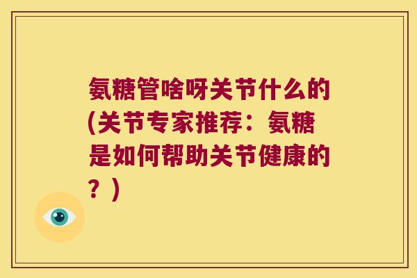 氨糖管啥呀关节什么的(关节专家推荐:氨糖是如何帮助关节健康的?)