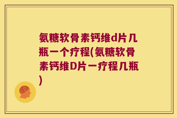 氨糖软骨素钙维d片几瓶一个疗程(氨糖软骨素钙维D片一疗程几瓶)