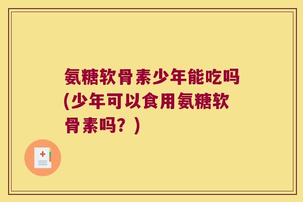 氨糖软骨素少年能吃吗(少年可以食用氨糖软骨素吗?)