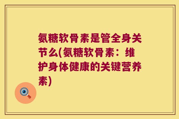 氨糖软骨素是管全身关节么(氨糖软骨素:维护身体健康的关键营养素)