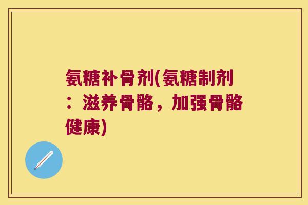 氨糖补骨剂(氨糖制剂：滋养骨骼，加强骨骼健康)
