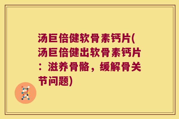 汤巨倍健软骨素钙片(汤巨倍健出软骨素钙片:滋养骨骼,缓解骨关节问题)