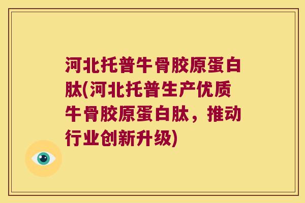 河北托普牛骨胶原蛋白肽(河北托普生产优质牛骨胶原蛋白肽,推动行业创新升级)