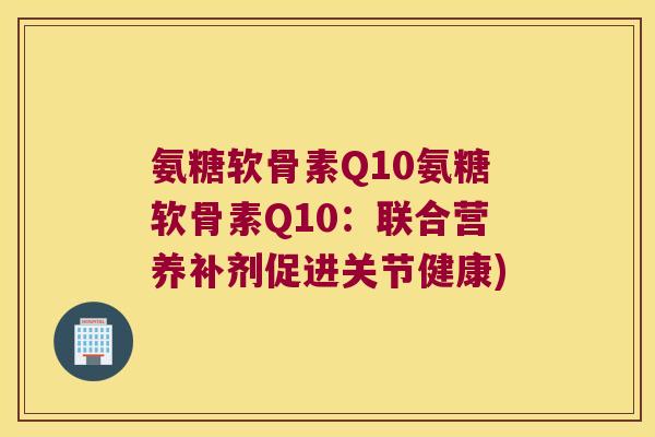 氨糖软骨素Q10氨糖软骨素Q10:联合营养补剂促进关节健康)