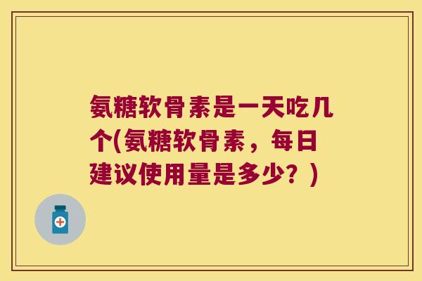 氨糖软骨素是一天吃几个(氨糖软骨素,每日建议使用量是多少?)