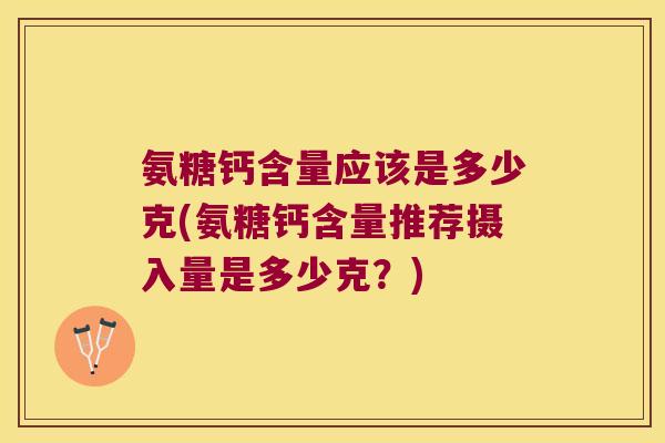 氨糖钙含量应该是多少克(氨糖钙含量推荐摄入量是多少克?)