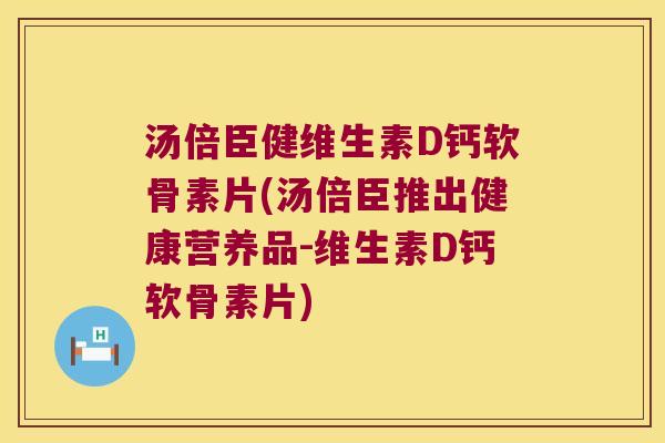 汤倍臣健维生素D钙软骨素片(汤倍臣推出健康营养品-维生素D钙软骨素片)