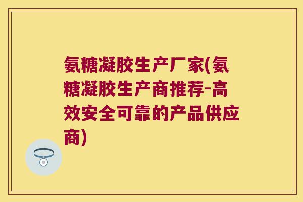 氨糖凝胶生产厂家(氨糖凝胶生产商推荐-高效安全可靠的产品供应商)