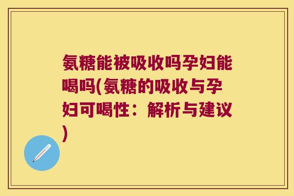 氨糖能被吸收吗孕妇能喝吗(氨糖的吸收与孕妇可喝性:解析与建议)