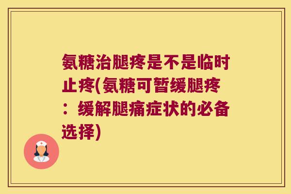 氨糖治腿疼是不是临时止疼(氨糖可暂缓腿疼:缓解腿痛症状的必备选择)