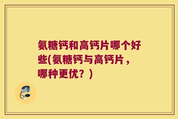 氨糖钙和高钙片哪个好些(氨糖钙与高钙片,哪种更优?)