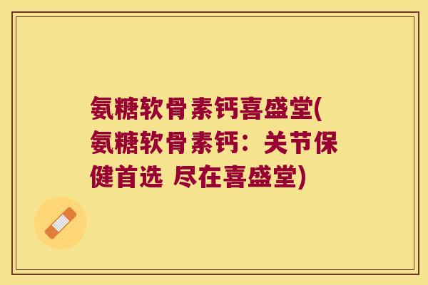 氨糖软骨素钙喜盛堂(氨糖软骨素钙:关节保健首选 尽在喜盛堂)