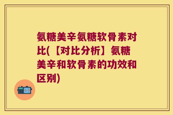 氨糖美辛氨糖软骨素对比(【对比分析】氨糖美辛和软骨素的功效和区别)
