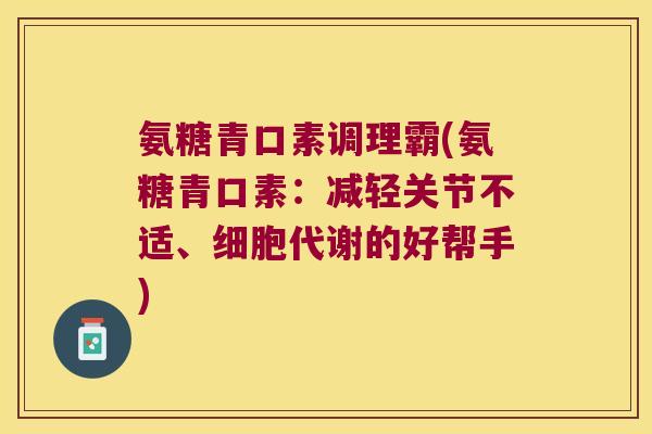 氨糖青口素调理霸(氨糖青口素:减轻关节不适、细胞代谢的好帮手)