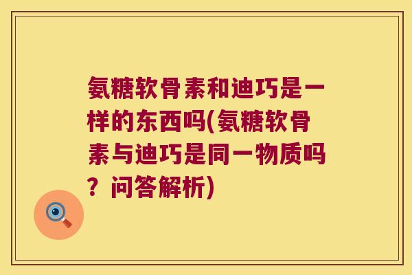 氨糖软骨素和迪巧是一样的东西吗(氨糖软骨素与迪巧是同一物质吗?问答解析)