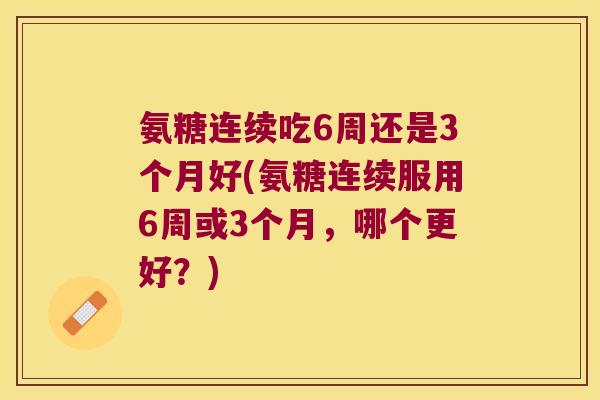 氨糖连续吃6周还是3个月好(氨糖连续服用6周或3个月,哪个更好?)