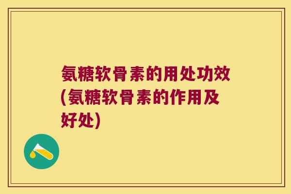 氨糖软骨素的用处功效(氨糖软骨素的作用及好处) 氨糖软骨素的用处功效(氨糖软骨素的作用及好处)