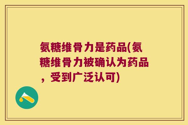 氨糖维骨力是药品(氨糖维骨力被确认为药品,受到广泛认可)