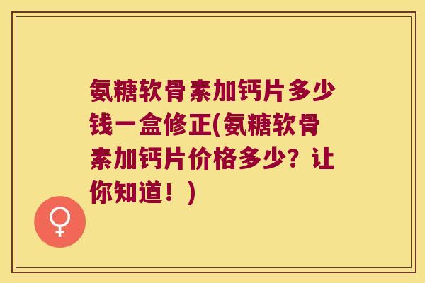 氨糖软骨素加钙片多少钱一盒修正(氨糖软骨素加钙片价格多少?让你知道!)