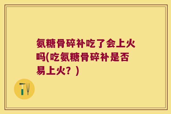 氨糖骨碎补吃了会上火吗(吃氨糖骨碎补是否易上火?)