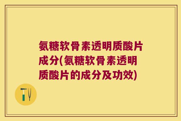 氨糖软骨素透明质酸片成分(氨糖软骨素透明质酸片的成分及功效)