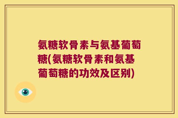 氨糖软骨素与氨基葡萄糖(氨糖软骨素和氨基葡萄糖的功效及区别)