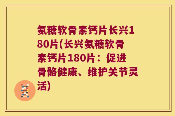氨糖软骨素钙片长兴180片(长兴氨糖软骨素钙片180片:促进骨骼健康、维护关节灵活)