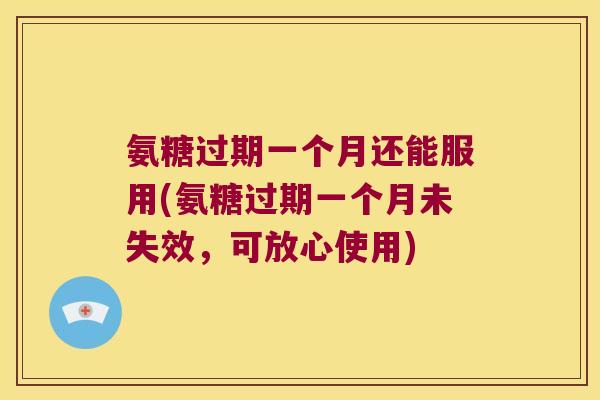 氨糖过期一个月还能服用(氨糖过期一个月未失效,可放心使用)