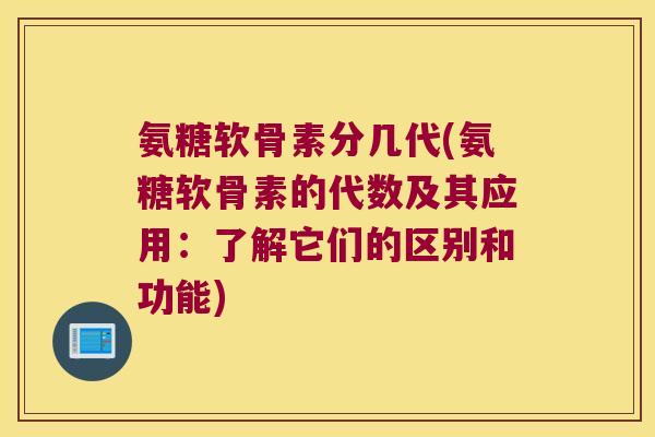 氨糖软骨素分几代(氨糖软骨素的代数及其应用:了解它们的区别和功能)