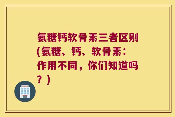 氨糖钙软骨素三者区别(氨糖、钙、软骨素:作用不同,你们知道吗?)