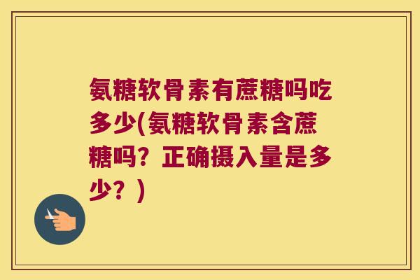 氨糖软骨素有蔗糖吗吃多少(氨糖软骨素含蔗糖吗?正确摄入量是多少?)