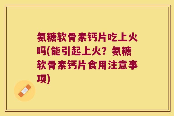 氨糖软骨素钙片吃上火吗(能引起上火?氨糖软骨素钙片食用注意事项)