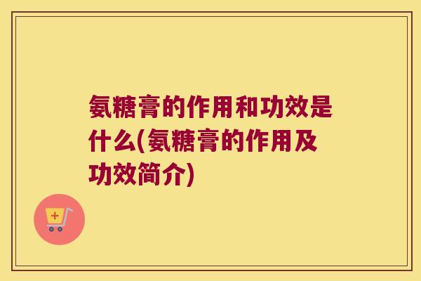 氨糖膏的作用和功效是什么(氨糖膏的作用及功效简介)