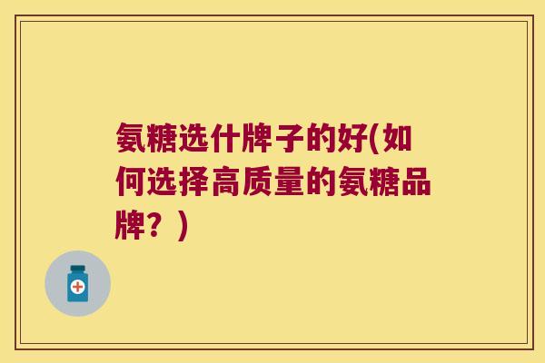 氨糖选什牌子的好(如何选择高质量的氨糖品牌?)