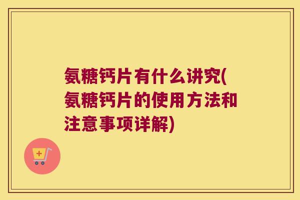 氨糖钙片有什么讲究(氨糖钙片的使用方法和注意事项详解)