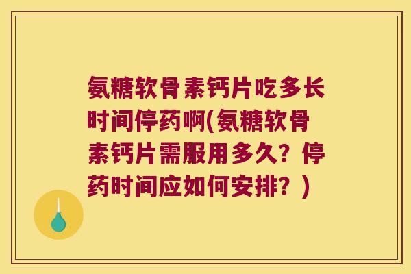 氨糖软骨素钙片吃多长时间停药啊(氨糖软骨素钙片需服用多久?停药时间应如何安排?)