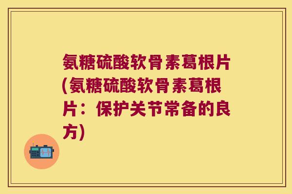 氨糖硫酸软骨素葛根片(氨糖硫酸软骨素葛根片:保护关节常备的良方)