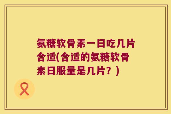 氨糖软骨素一日吃几片合适(合适的氨糖软骨素日服量是几片?)