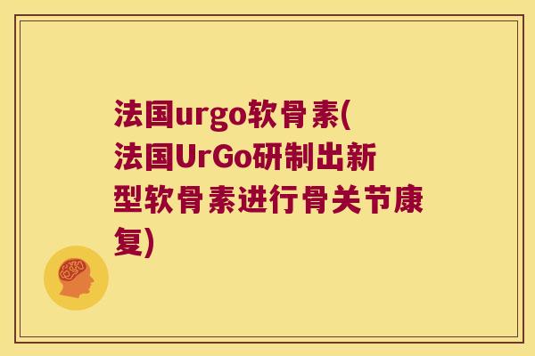 法国urgo软骨素(法国UrGo研制出新型软骨素进行骨关节康复)