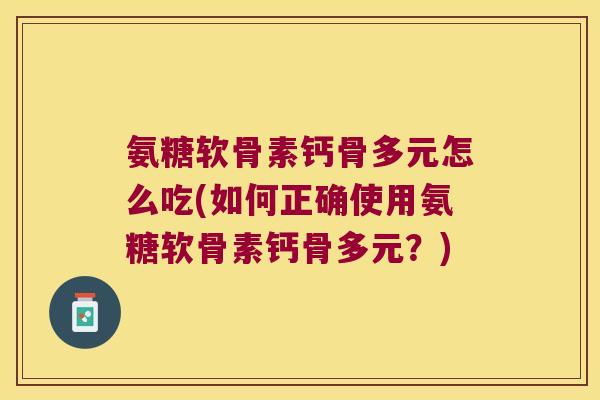 氨糖软骨素钙骨多元怎么吃(如何正确使用氨糖软骨素钙骨多元?)