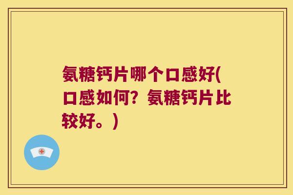 氨糖钙片哪个口感好(口感如何?氨糖钙片比较好。)