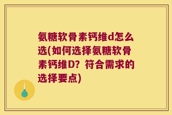 氨糖软骨素钙维d怎么选(如何选择氨糖软骨素钙维D?符合需求的选择要点)