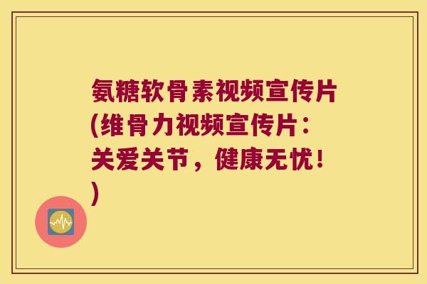氨糖软骨素视频宣传片(维骨力视频宣传片:关爱关节,健康无忧!)